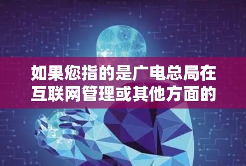 如果您指的是广电总局在互联网管理或其他方面的政策，可以参考以下内容
