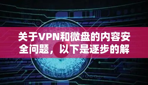关于VPN和微盘的内容安全问题，以下是逐步的解释和建议