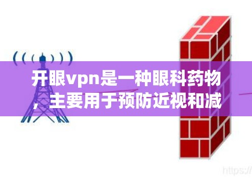 开眼vpn是一种眼科药物，主要用于预防近视和减少眼底炎症。以下是关于开眼vpn的详细介绍