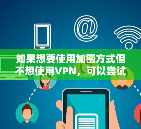 如果想要使用加密方式但不想使用VPN，可以尝试以下方法