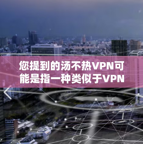 您提到的汤不热VPN可能是指一种类似于VPN的软件或工具，但汤不热这个词在技术领域可能没有特定的含义。如果您指的是类似于VPN的软件，可能需要进一步确认具体的应用程序或网站名称