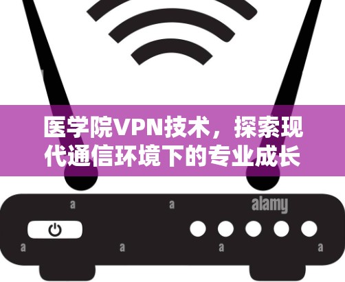 医学院VPN技术，探索现代通信环境下的专业成长之路