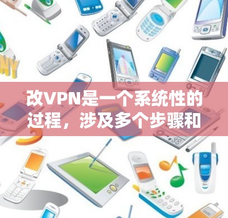 改VPN是一个系统性的过程，涉及多个步骤和操作。以下是一个详细且结构化的指南，帮助您逐步改VPN