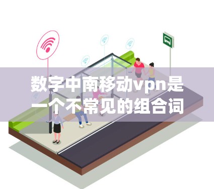 数字中南移动vpn是一个不常见的组合词，可能指的是一种特定的数字技术、服务或产品。以下是一些可能的解释