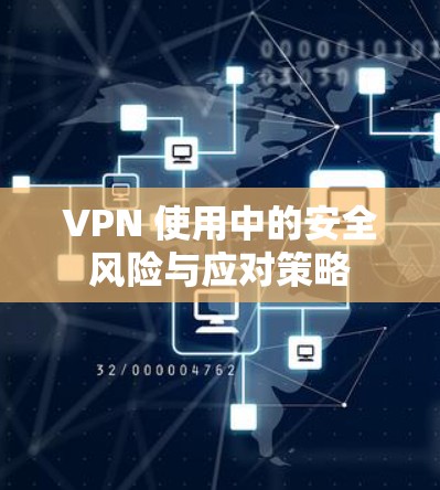 VPN 使用中的安全风险与应对策略