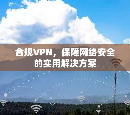 合规VPN，保障网络安全的实用解决方案