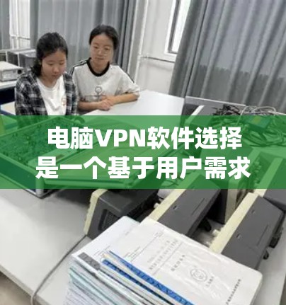 电脑VPN软件选择是一个基于用户需求和设备设置的复杂过程，以下是一些关键步骤和建议