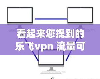 看起来您提到的乐飞vpn 流量可能是指与乐飞vpn相关的虚拟产品或服务的流量数据。由于信息不明确，我无法提供具体的流量数据或分析结果