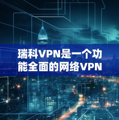 瑞科VPN是一个功能全面的网络VPN软件，支持多种协议，包括firewall、VPN、IPsec等，并提供多种安全措施。以下是关于瑞科VPN主机的详细信息