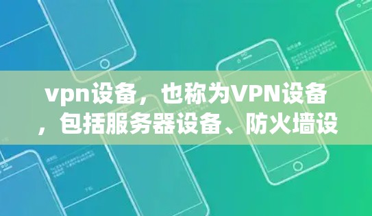 vpn设备，也称为VPN设备，包括服务器设备、防火墙设备和客户端设备等多种类型。这些设备在不同的场景下有不同的用途和特点