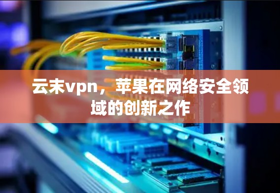 云末vpn，苹果在网络安全领域的创新之作