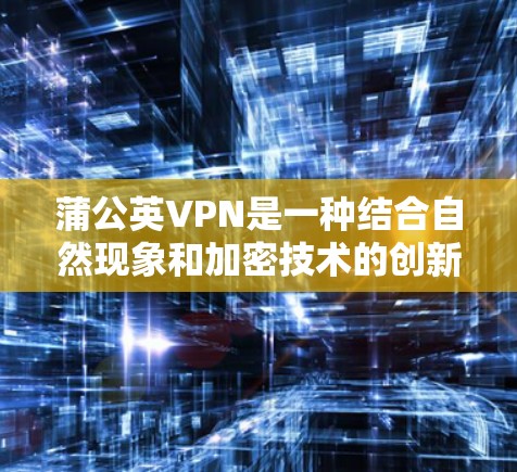 蒲公英VPN是一种结合自然现象和加密技术的创新网络通信方案，旨在提供高效的内网互联数据传输。以下是对其的详细解析