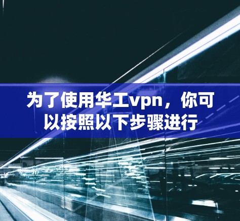 为了使用华工vpn，你可以按照以下步骤进行