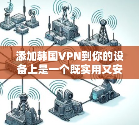 添加韩国VPN到你的设备上是一个既实用又安全的步骤。以下是一个清晰、系统化的指南，帮助你顺利完成添加和使用