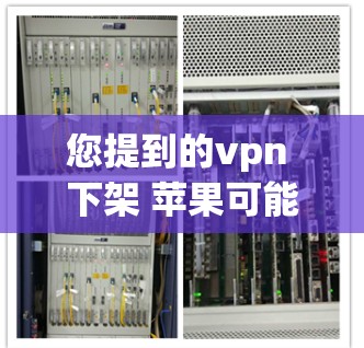 您提到的vpn 下架 苹果可能涉及多个问题。以下是可能的解释和建议