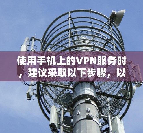使用手机上的VPN服务时，建议采取以下步骤，以确保安全和舒适