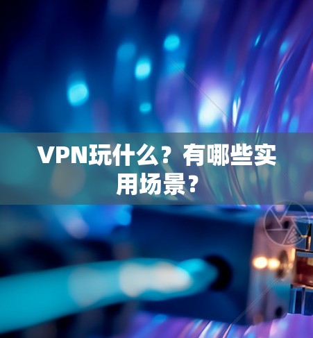 VPN玩什么？有哪些实用场景？