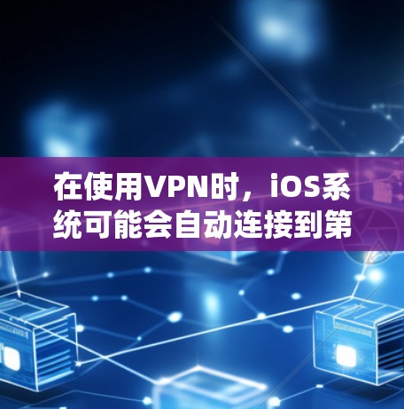 在使用VPN时，iOS系统可能会自动连接到第三方服务器。这通常是由于iOS系统内置的自动连接功能，或者某些插件在设置时会自动连接