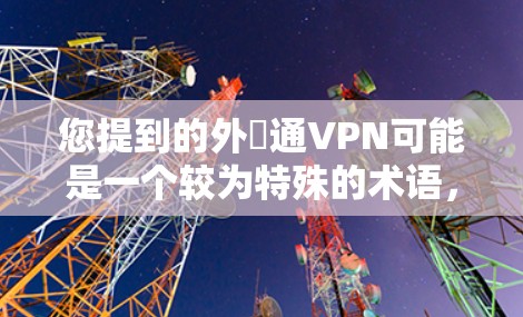 您提到的外貿通VPN可能是一个较为特殊的术语，其具体含义需要结合上下文来理解。以下是一些可能的解释