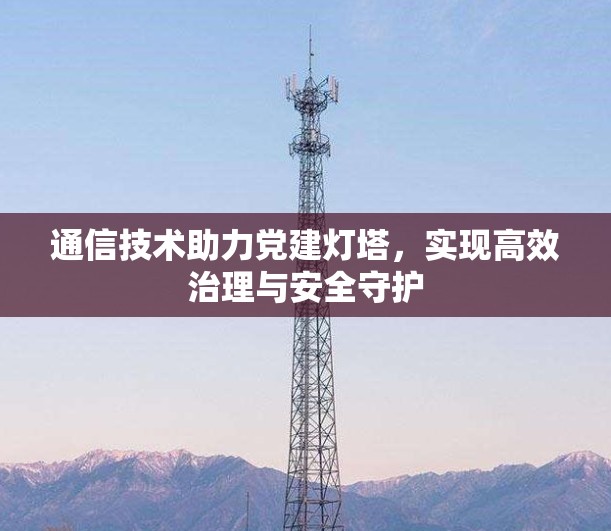 通信技术助力党建灯塔，实现高效治理与安全守护