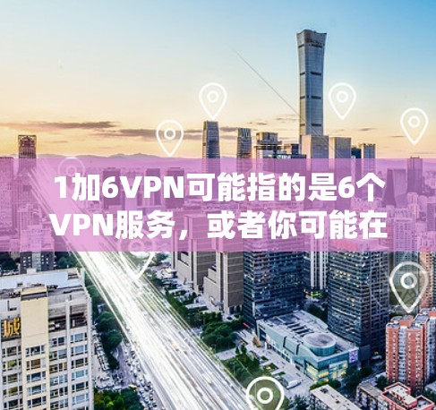 1加6VPN可能指的是6个VPN服务，或者你可能在询问某个特定VPN服务的信息。如果您是想了解关于VPN的相关知识，我可以为您提供一些基本信息和使用建议