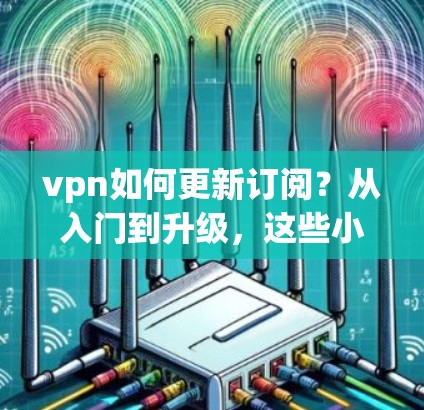 vpn如何更新订阅?从入门到升级,这些小技巧让你的VPN更强大 vpn如何更新订阅?从入门到升级,这些小技巧让你的VPN更强大