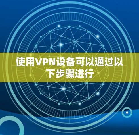 使用VPN设备可以通过以下步骤进行 使用VPN设备可以通过以下步骤进行