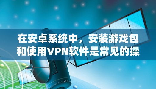 在安卓系统中，安装游戏包和使用VPN软件是常见的操作，以下是一些详细的指南和建议