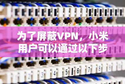 为了屏蔽VPN，小米用户可以通过以下步骤操作