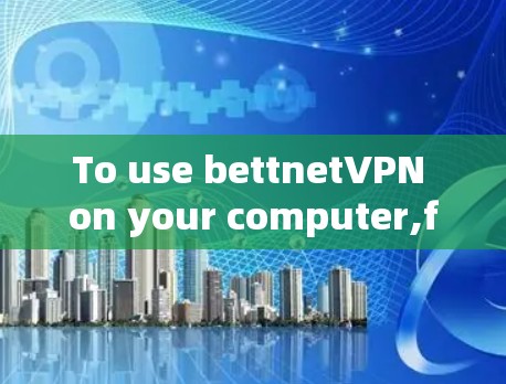 To use bettnetVPN on your computer,follow these organized steps: To use bettnetVPN on your computer,follow these organized steps: