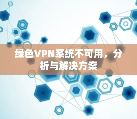 绿色VPN系统不可用,分析与解决方案 绿色VPN系统不可用,分析与解决方案