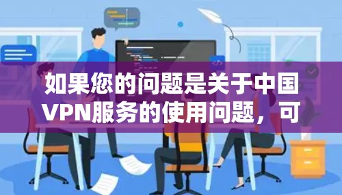 如果您的问题是关于中国VPN服务的使用问题，可能是因为您遇到了使用问题，或者通过某种方式无法访问中国地区的VPN服务。以下是一些可能的解决方法