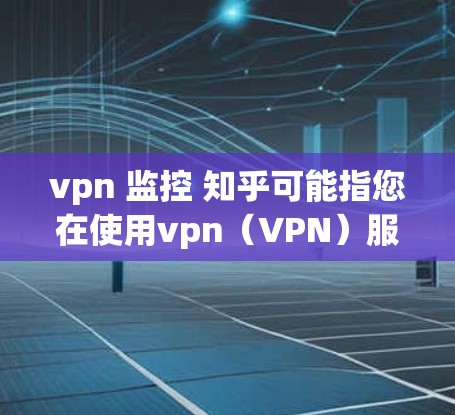 vpn 监控 知乎可能指您在使用vpn(VPN)服务或工具时,需要进行监控或管理相关的操作。以下是一些可能的解释和建议 vpn 监控 知乎可能指您在使用vpn(VPN)服务或工具时,需要进行监控或管理相关的操作。以下是一些可能的解释和建议