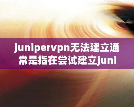 junipervpn无法建立通常是指在尝试建立juniper VPN时遇到了问题。以下是一些可能的原因和解决方法
