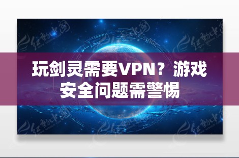 玩剑灵需要VPN？游戏安全问题需警惕