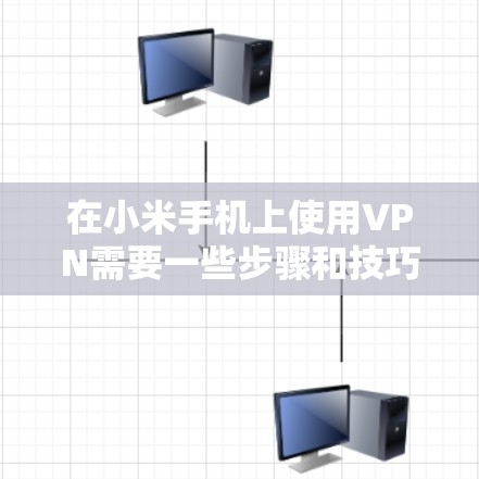 在小米手机上使用VPN需要一些步骤和技巧，虽然有点复杂，但可以通过以下步骤实现