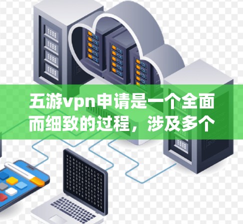 五游vpn申请是一个全面而细致的过程，涉及多个环节和步骤。以下是一个系统化的申请流程指南，帮助您顺利完成申请