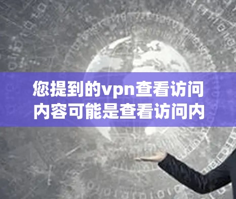 您提到的vpn查看访问内容可能是查看访问内容的缩写,其中vpn可能指的是VPN(Virtual Private Network)也可能是查看访问内容的缩写 您提到的vpn查看访问内容可能是查看访问内容的缩写,其中vpn可能指的是VPN(Virtual Private Network)也可能是查看访问内容的缩写