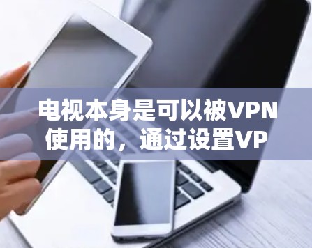 电视本身是可以被VPN使用的，通过设置VPN的访问权限和加密技术，用户可以安全地观看自己的电视节目。以下是具体的步骤和注意事项