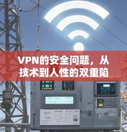 VPN的安全问题，从技术到人性的双重陷阱