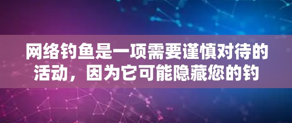 网络钓鱼是一项需要谨慎对待的活动，因为它可能隐藏您的钓鱼软件，导致潜在的网络安全威胁。以下是一些步骤和建议，帮助您更好地理解和使用网络钓鱼