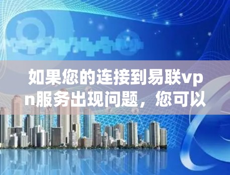 如果您的连接到易联vpn服务出现问题，您可以按照以下步骤进行检查和解决