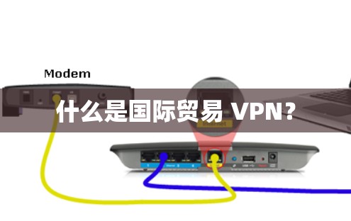 什么是国际贸易 VPN？