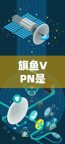 旗鱼VPN是一个用于访问国外网络的软件包，通过它用户可以访问国内的互联网。以下是关于旗鱼VPN的一些信息