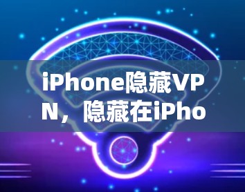 iPhone隐藏VPN，隐藏在iPhone中的安全威胁