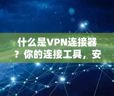 什么是VPN连接器？你的连接工具，安全可靠，连接更便捷！