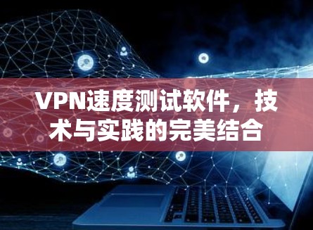 VPN速度测试软件，技术与实践的完美结合