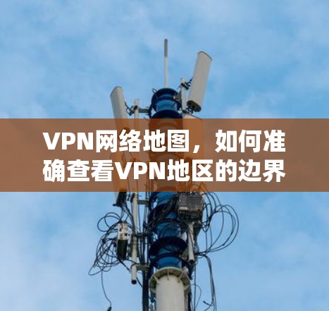 VPN网络地图，如何准确查看VPN地区的边界