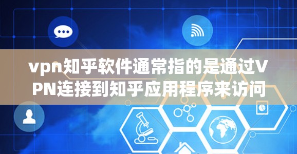 vpn知乎软件通常指的是通过VPN连接到知乎应用程序来访问知乎的访问控制或内容。以下是一些可能的解释和步骤