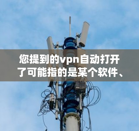 您提到的vpn自动打开了可能指的是某个软件、工具或功能自动打开的情况。以下是一些可能的解释和建议